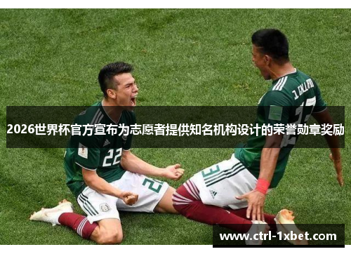 2026世界杯官方宣布为志愿者提供知名机构设计的荣誉勋章奖励