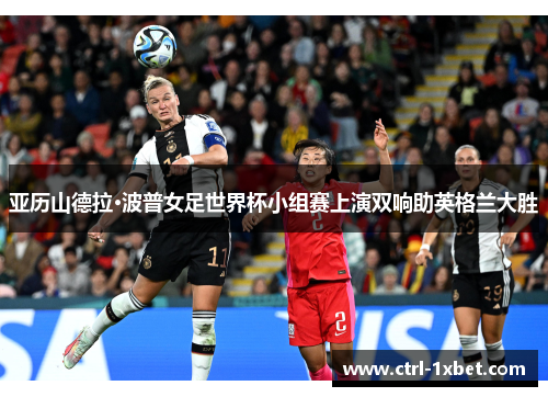 亚历山德拉·波普女足世界杯小组赛上演双响助英格兰大胜 亚历山德拉·波普女足世界杯小组赛上演双响助英格兰大胜