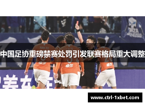 中国足协重磅禁赛处罚引发联赛格局重大调整