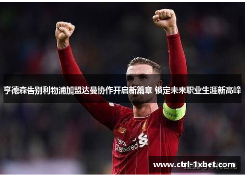 亨德森告别利物浦加盟达曼协作开启新篇章 锁定未来职业生涯新高峰 亨德森告别利物浦加盟达曼协作开启新篇章 锁定未来职业生涯新高峰