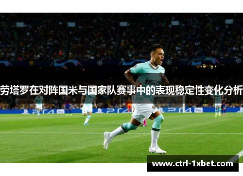 劳塔罗在对阵国米与国家队赛事中的表现稳定性变化分析