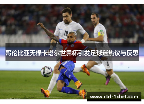 哥伦比亚无缘卡塔尔世界杯引发足球迷热议与反思