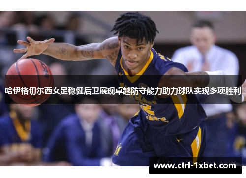 哈伊格切尔西女足稳健后卫展现卓越防守能力助力球队实现多项胜利
