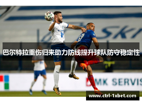 巴尔特拉重伤归来助力防线提升球队防守稳定性 巴尔特拉重伤归来助力防线提升球队防守稳定性