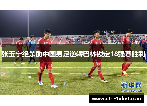 张玉宁绝杀助中国男足逆转巴林锁定18强赛胜利 张玉宁绝杀助中国男足逆转巴林锁定18强赛胜利