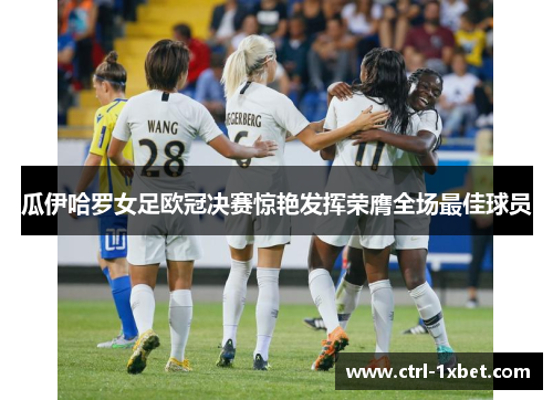 瓜伊哈罗女足欧冠决赛惊艳发挥荣膺全场最佳球员