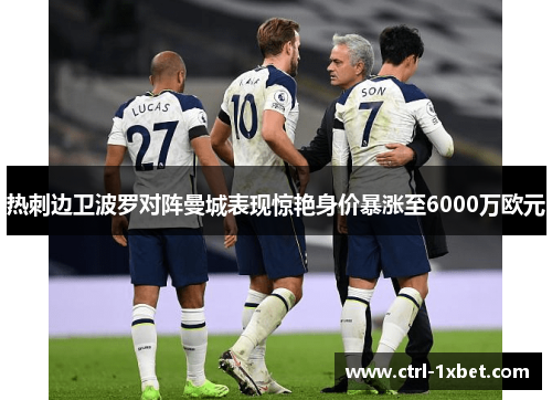 热刺边卫波罗对阵曼城表现惊艳身价暴涨至6000万欧元