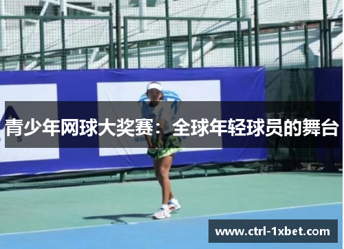 青少年网球大奖赛:全球年轻球员的舞台 青少年网球大奖赛:全球年轻球员的舞台
