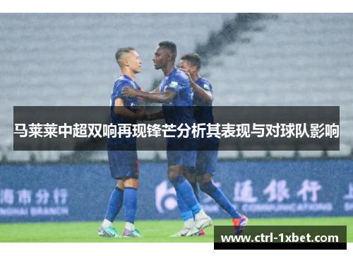 马莱莱中超双响再现锋芒分析其表现与对球队影响 马莱莱中超双响再现锋芒分析其表现与对球队影响