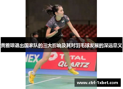 黄雅琼退出国家队的三大影响及其对羽毛球发展的深远意义 黄雅琼退出国家队的三大影响及其对羽毛球发展的深远意义