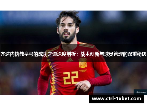 齐达内执教皇马的成功之道深度剖析：战术创新与球员管理的双重秘诀
