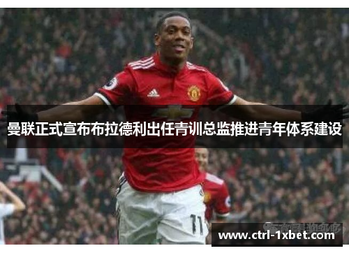 曼联正式宣布布拉德利出任青训总监推进青年体系建设